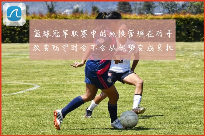 篮球冠军联赛中的轮换管理在对手改变防守时会不会从优势变成负担