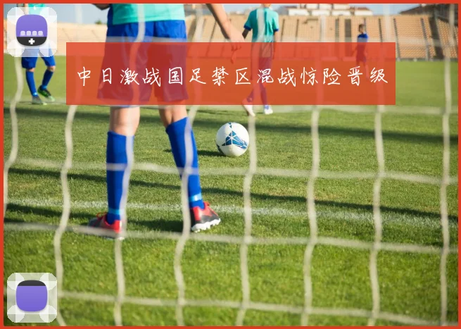 中日激战国足禁区混战惊险晋级