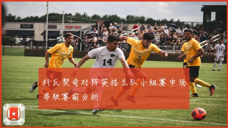 科瓦契奇对阵英格兰队小组赛中场串联赛前分析