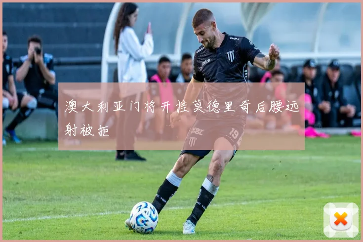澳大利亚门将开挂莫德里奇后腰远射被拒
