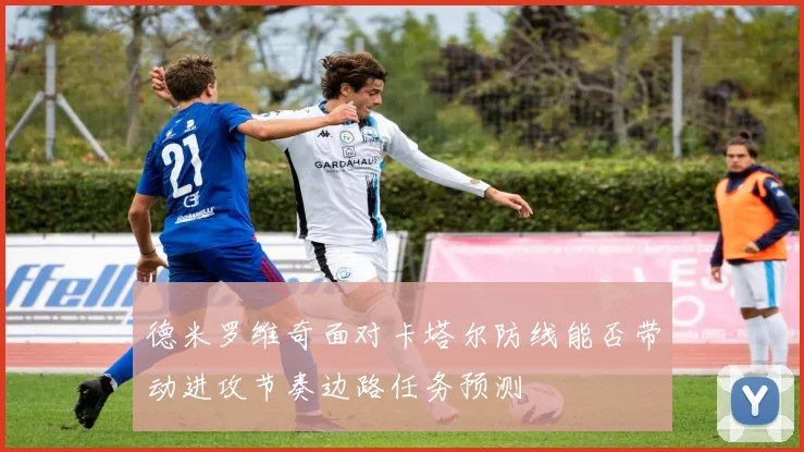 德米罗维奇面对卡塔尔防线能否带动进攻节奏边路任务预测