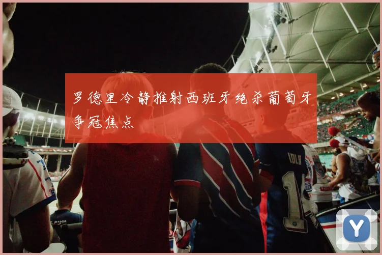 罗德里冷静推射西班牙绝杀葡萄牙争冠焦点