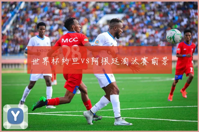 世界杯约旦vs阿根廷淘汰赛前景