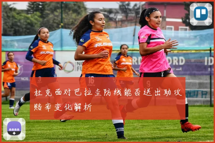 杜克面对巴拉圭防线能否送出助攻赔率变化解析