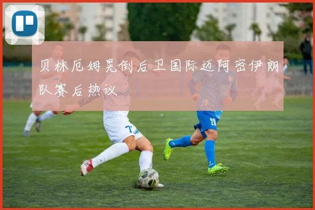 贝林厄姆晃倒后卫国际迈阿密伊朗队赛后热议