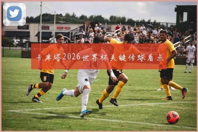 卡库塔2026世界杯关键传球看点