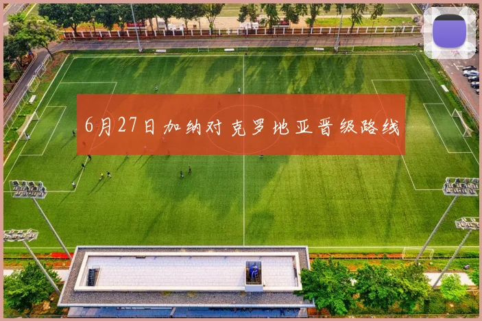 6月27日加纳对克罗地亚晋级路线