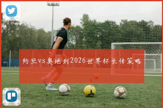 约旦vs奥地利2026世界杯长传策略