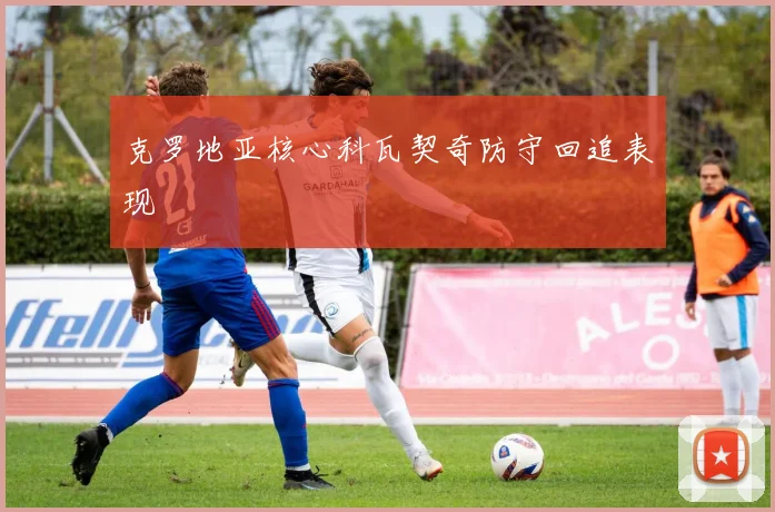 克罗地亚核心科瓦契奇防守回追表现