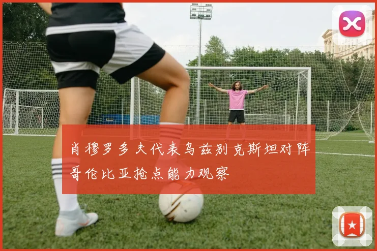 肖穆罗多夫代表乌兹别克斯坦对阵哥伦比亚抢点能力观察