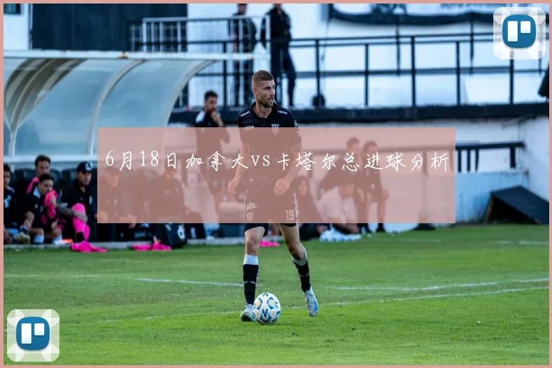 6月18日加拿大vs卡塔尔总进球分析