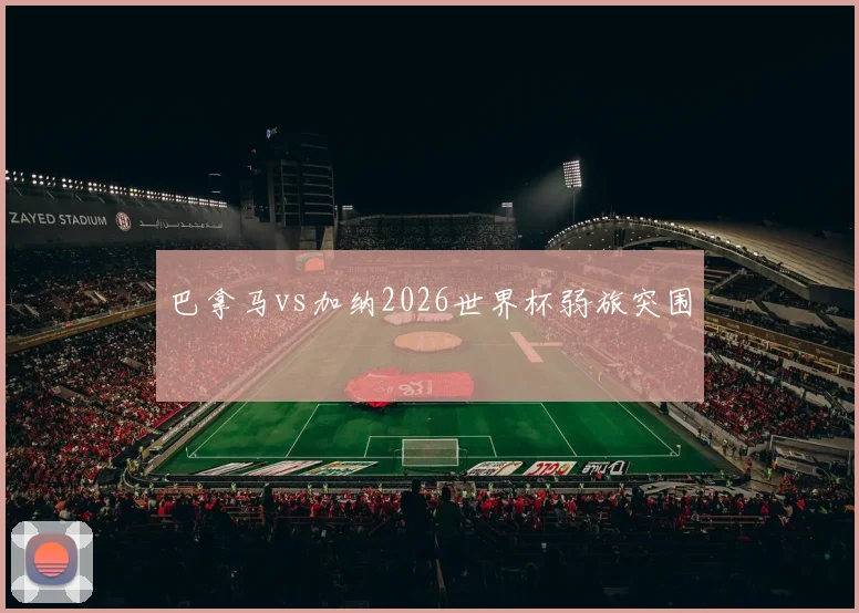 巴拿马vs加纳2026世界杯弱旅突围