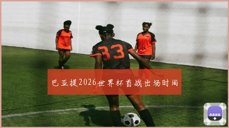 巴亚提2026世界杯首战出场时间