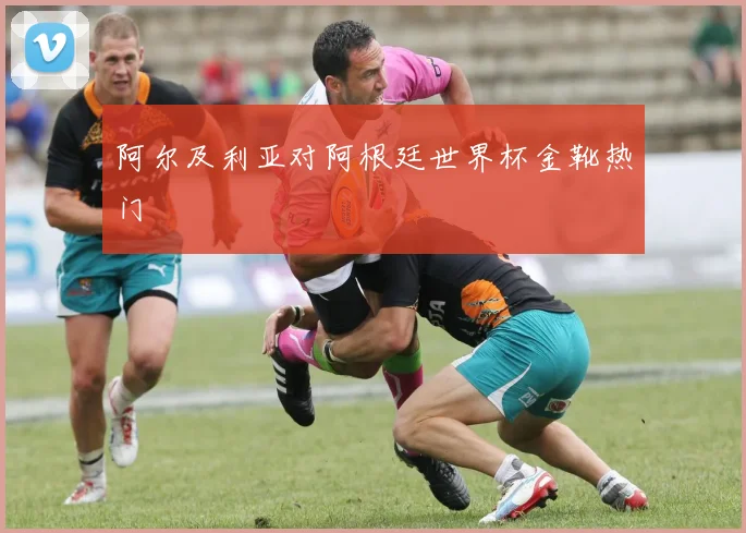 阿尔及利亚对阿根廷世界杯金靴热门