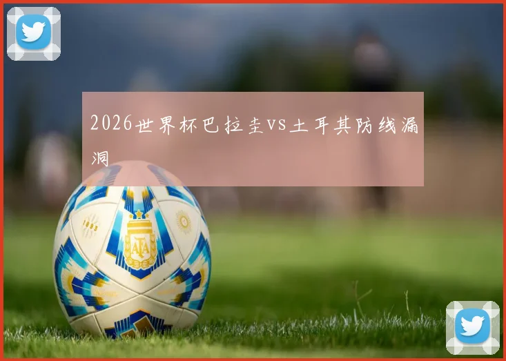 2026世界杯巴拉圭vs土耳其防线漏洞