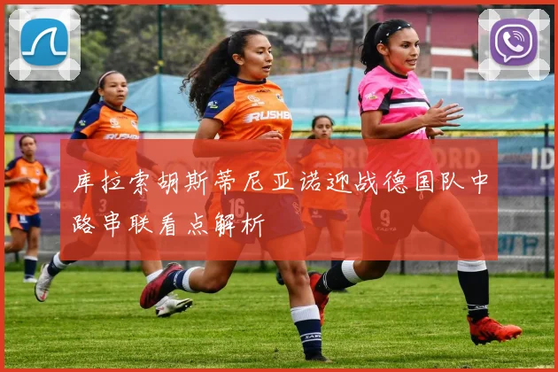库拉索胡斯蒂尼亚诺迎战德国队中路串联看点解析