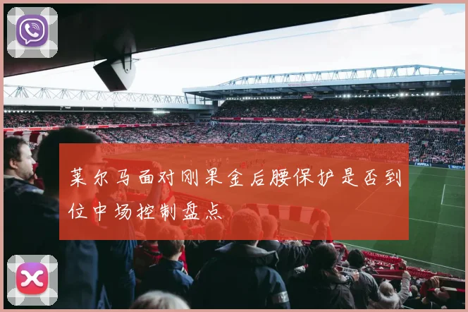 莱尔马面对刚果金后腰保护是否到位中场控制盘点
