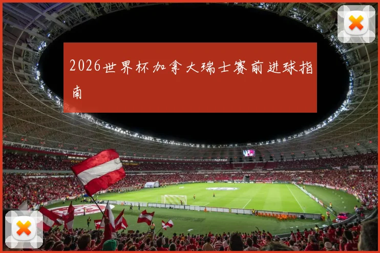 2026世界杯加拿大瑞士赛前进球指南
