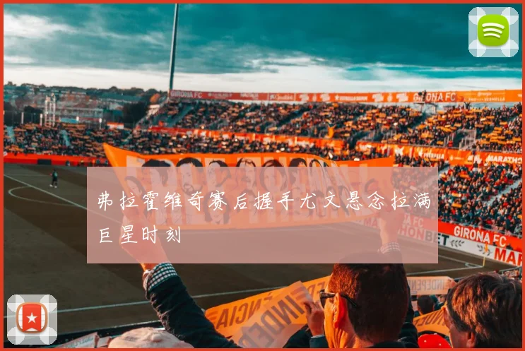 弗拉霍维奇赛后握手尤文悬念拉满巨星时刻