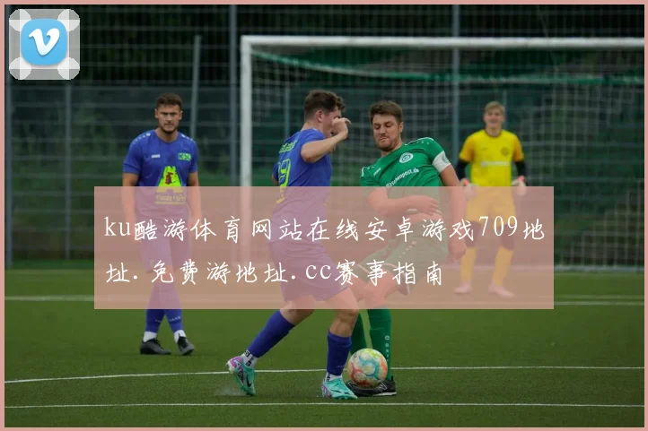 ku酷游体育网站在线安卓游戏709地址.免费游地址.cc赛事指南