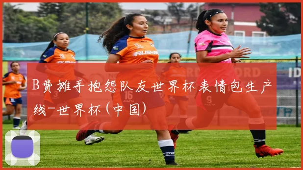 B费摊手抱怨队友世界杯表情包生产线-世界杯(中国)
