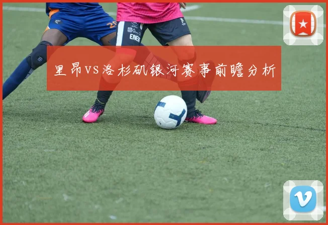 里昂vs洛杉矶银河赛事前瞻分析