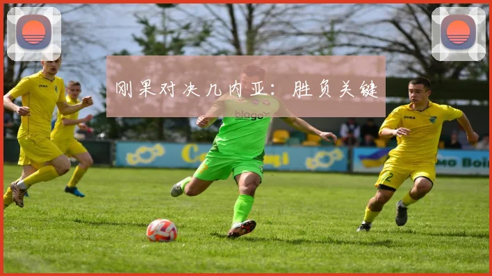 刚果对决几内亚：胜负关键