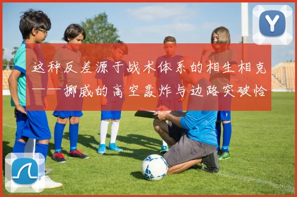 这种反差源于战术体系的相生相克——挪威的高空轰炸与边路突破恰克意大利的防空软肋