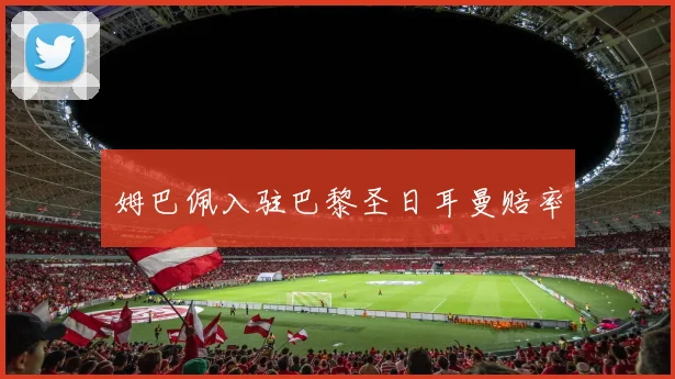 姆巴佩入驻巴黎圣日耳曼赔率