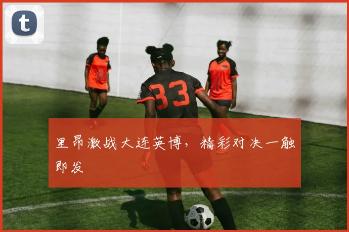 里昂激战大连英博，精彩对决一触即发