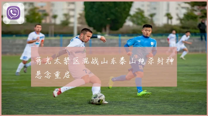 蒋光太禁区混战山东泰山绝杀封神悬念重启
