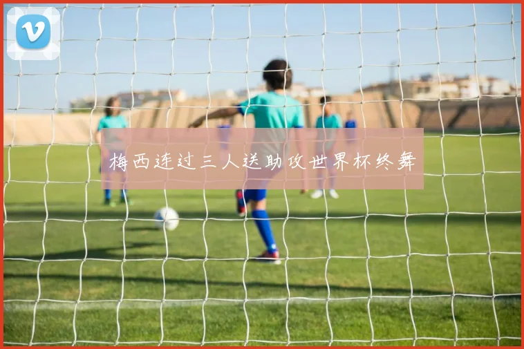 梅西连过三人送助攻世界杯终舞
