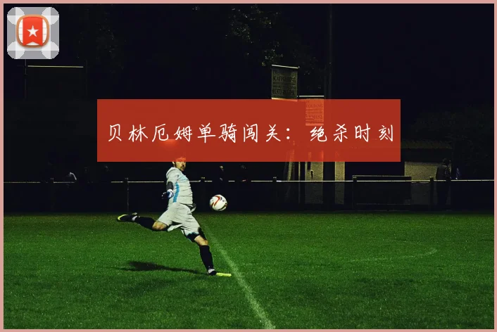 贝林厄姆单骑闯关：绝杀时刻