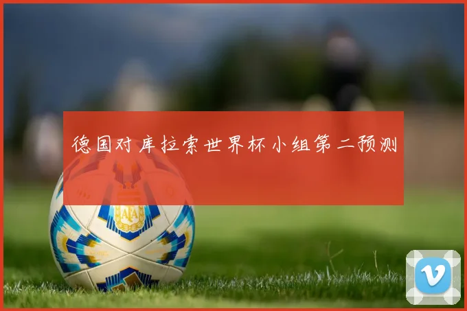 德国对库拉索世界杯小组第二预测