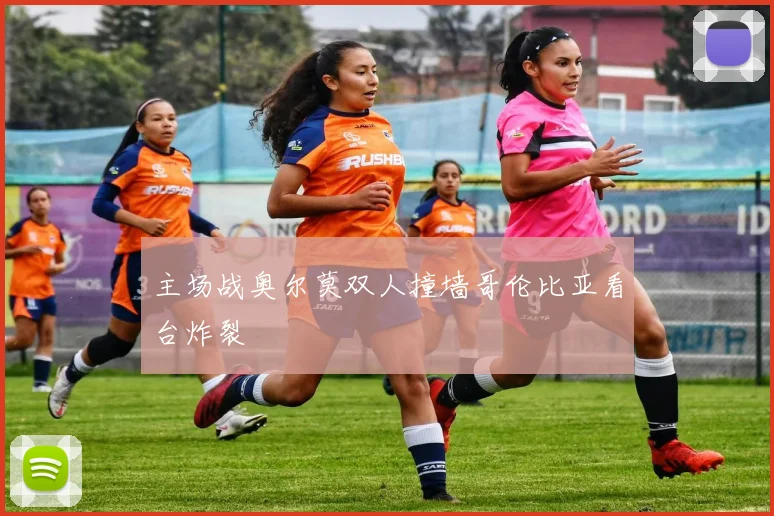 主场战奥尔莫双人撞墙哥伦比亚看台炸裂