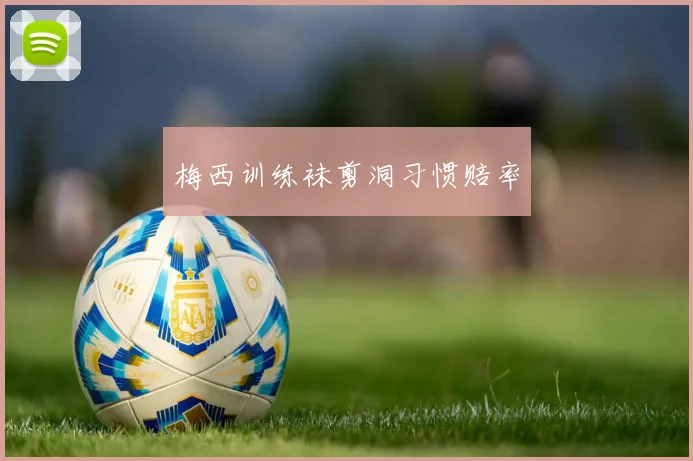 梅西训练袜剪洞习惯赔率