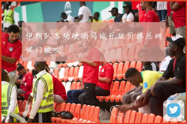 伊朗队客场硬刚同城死敌贝林厄姆破门被吹