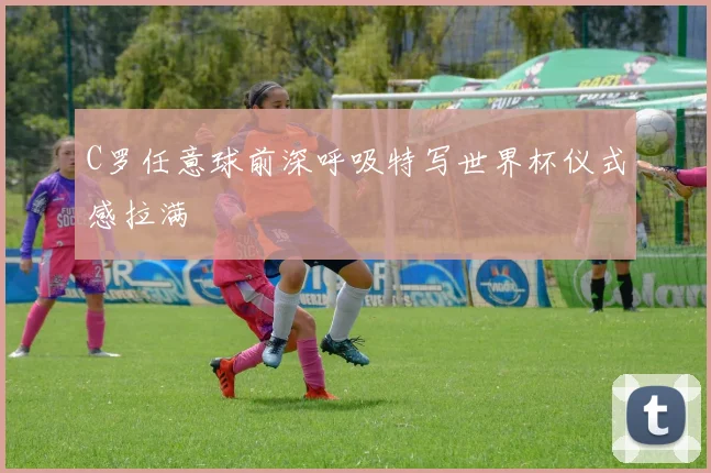 C罗任意球前深呼吸特写世界杯仪式感拉满