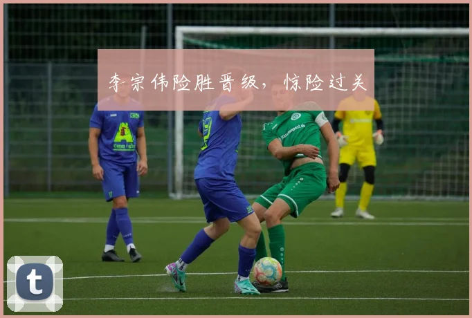 李宗伟险胜晋级，惊险过关
