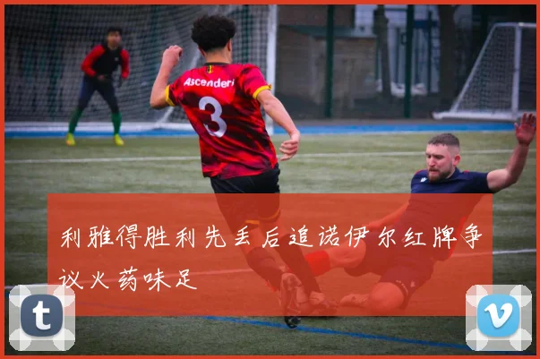 利雅得胜利先丢后追诺伊尔红牌争议火药味足