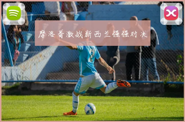 摩洛哥激战新西兰强强对决