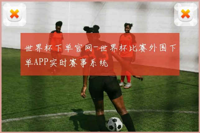 世界杯下单官网-世界杯比赛外围下单APP实时赛事系统