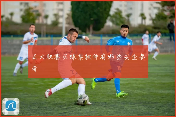 五大联赛买球票软件有哪些安全参考