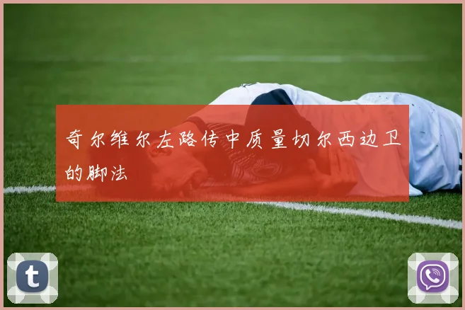 奇尔维尔左路传中质量切尔西边卫的脚法