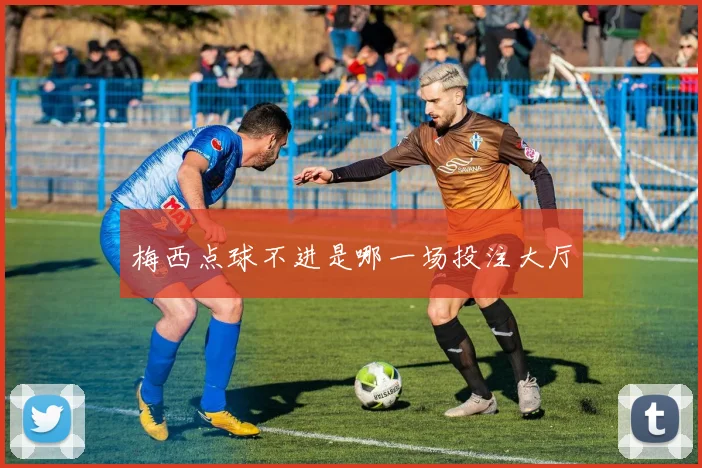 梅西点球不进是哪一场投注大厅