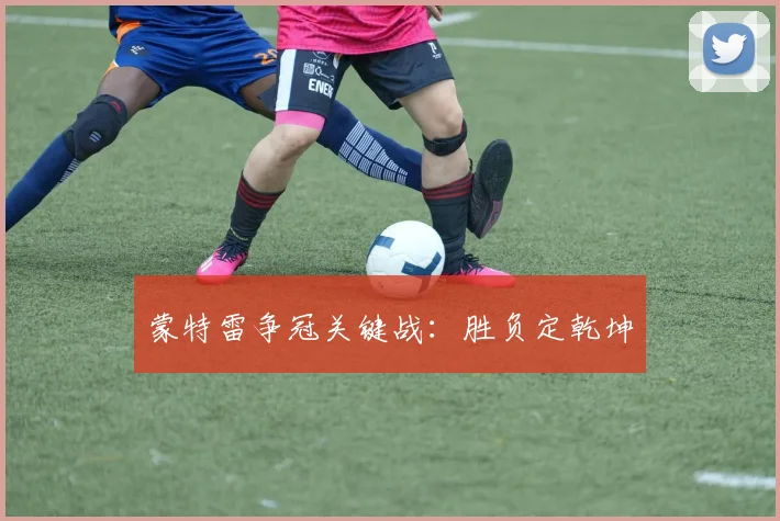 蒙特雷争冠关键战：胜负定乾坤