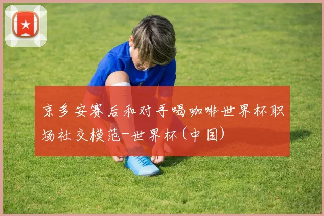 京多安赛后和对手喝咖啡世界杯职场社交模范-世界杯(中国)