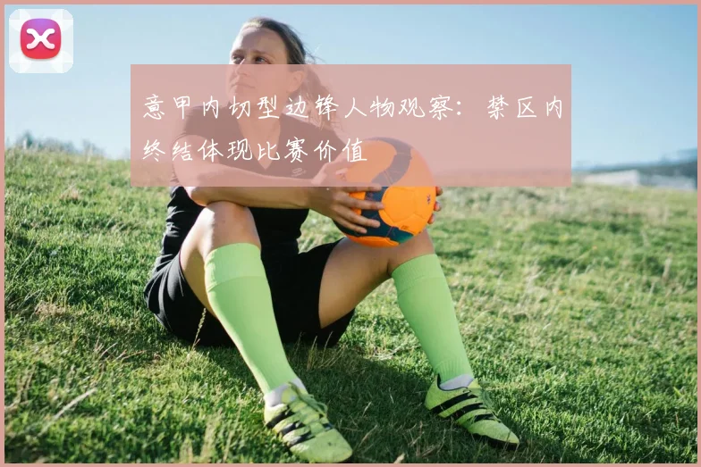 意甲内切型边锋人物观察：禁区内终结体现比赛价值