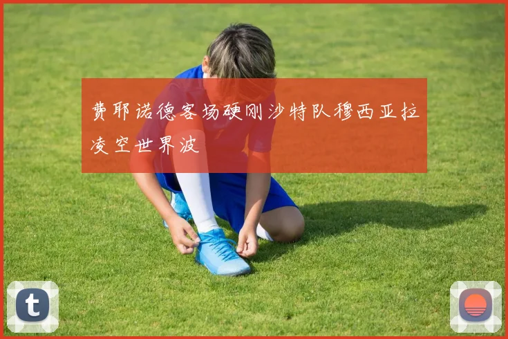 费耶诺德客场硬刚沙特队穆西亚拉凌空世界波