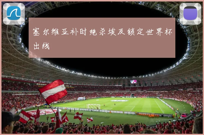 塞尔维亚补时绝杀埃及锁定世界杯出线